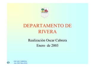 DEPARTAMENTO DE
                RIVERA
                    Realización Oscar Cabrera
                         Enero de 2003



OSCAR CABRERA
Año 2003 Melo ROU
 