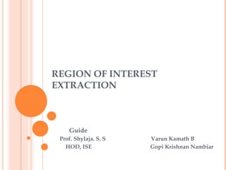 REGION OF INTEREST EXTRACTION   Guide   Prof. Shylaja. S. S   Varun Kamath B   HOD, ISE  Gopi Krishnan Nambiar 
