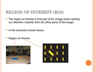 REGION OF INTEREST (ROI) The region of interest is that part of the image which catches our attention instantly than the other parts of the image. In the examples shown below,  Region of interest 