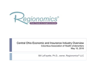 Central Ohio Economic and Insurance Industry Overview
Columbus Association of Health Underwriters
May 10, 2016
Bill LaFayette, Ph.D., owner, Regionomics® LLC
 