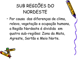 SUB REGIÕES DO NORDESTE Por causa  das diferenças de clima, relevo, vegetação e ocupação humana, a Região Nordeste é dividida  em quatro sub-regiões: Zona da Mata, Agreste, Sertão e Meio Norte. 