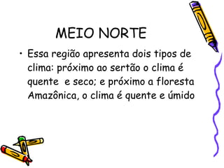 MEIO NORTE Essa região apresenta dois tipos de clima: próximo ao sertão o clima é quente  e seco; e próximo a floresta Amazônica, o clima é quente e úmido 