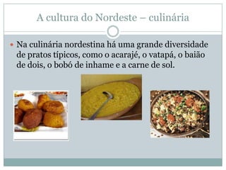 A cultura do Nordeste – culinária

 Na culinária nordestina há uma grande diversidade
 de pratos típicos, como o acarajé, o vatapá, o baião
 de dois, o bobó de inhame e a carne de sol.
 