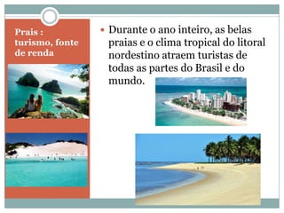 Prais :           Durante o ano inteiro, as belas
turismo, fonte    praias e o clima tropical do litoral
de renda          nordestino atraem turistas de
                  todas as partes do Brasil e do
                  mundo.
 