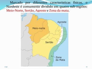 Marcado por diferentes características físicas, o
Nordeste é comumente dividido em quatro sub-regiões:
Meio-Norte, Sertão, Agreste e Zona da mata.
11:30 10
 