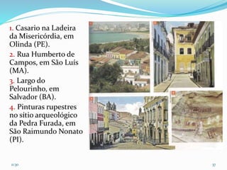 1. Casario na Ladeira
da Misericórdia, em
Olinda (PE).
2. Rua Humberto de
Campos, em São Luís
(MA).
3. Largo do
Pelourinho, em
Salvador (BA).
4. Pinturas rupestres
no sítio arqueológico
da Pedra Furada, em
São Raimundo Nonato
(PI).
11:30 37
 