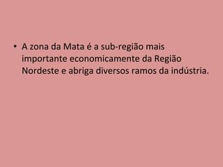 A zona da Mata é a sub-região mais importante economicamente da Região Nordeste e abriga diversos ramos da indústria. 