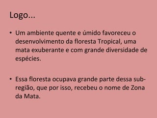 Logo... Um ambiente quente e úmido favoreceu o desenvolvimento da floresta Tropical, uma mata exuberante e com grande diversidade de espécies. Essa floresta ocupava grande parte dessa sub-região, que por isso, recebeu o nome de Zona da Mata. 