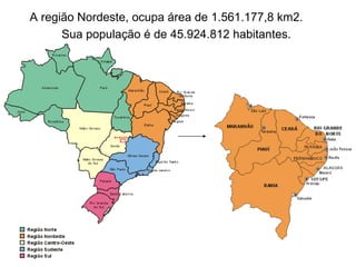 A região Nordeste, ocupa área de 1.561.177,8 km2.  Sua população é de 45.924.812 habitantes.  