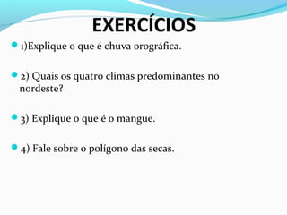 EXERCÍCIOS
1)Explique o que é chuva orográfica.
2) Quais os quatro climas predominantes no
nordeste?
3) Explique o que é o mangue.
4) Fale sobre o polígono das secas.
 