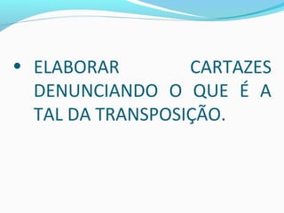 • ELABORAR CARTAZES
DENUNCIANDO O QUE É A
TAL DA TRANSPOSIÇÃO.
 