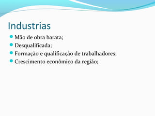 Industrias
Mão de obra barata;
Desqualificada;
Formação e qualificação de trabalhadores;
Crescimento econômico da região;
 