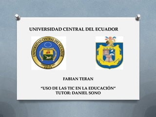 UNIVERSIDAD CENTRAL DEL ECUADOR
FABIAN TERAN
“USO DE LAS TIC EN LA EDUCACIÓN”
TUTOR: DANIEL SONO
 