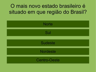 O mais novo estado brasileiro é
situado em que região do Brasil?
Norte
Sul
Sudeste
Nordeste
Centro-Oeste
 