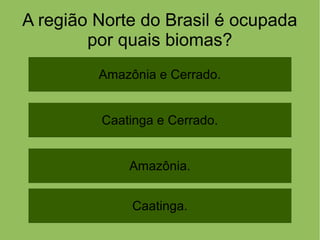 A região Norte do Brasil é ocupada
por quais biomas?
Amazônia e Cerrado.
Amazônia.
Caatinga e Cerrado.
Caatinga.
 
