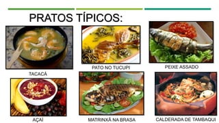 PRATOS TÍPICOS:
TACACÁ
PATO NO TUCUPI PEIXE ASSADO
AÇAÍ MATRINXÃ NA BRASA CALDERADA DE TAMBAQUI
 