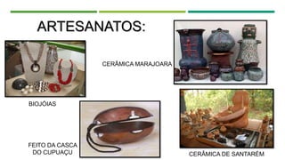 ARTESANATOS:
BIOJÓIAS
CERÂMICA DE SANTARÉM
CERÂMICA MARAJOARA
FEITO DA CASCA
DO CUPUAÇU
 