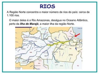 RIOS A Região Norte concentra o maior número de rios do país: cerca de 1.100 rios.  O maior deles é o Rio Amazonas, deságua no Oceano Atlântico, perto da  Ilha de Marajó , a maior ilha da região Norte. 