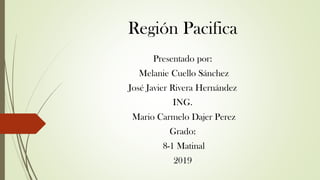 Región Pacifica
Presentado por:
Melanie Cuello Sánchez
José Javier Rivera Hernández
ING.
Mario Carmelo Dajer Perez
Grado:
8-1 Matinal
2019
 
