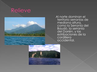 Relieve   Al norte dominan el territorio serranías de mediana altura, como la Serranía del Baudó, la serranía del Darién, y las estribaciones de la cordillera occidental.