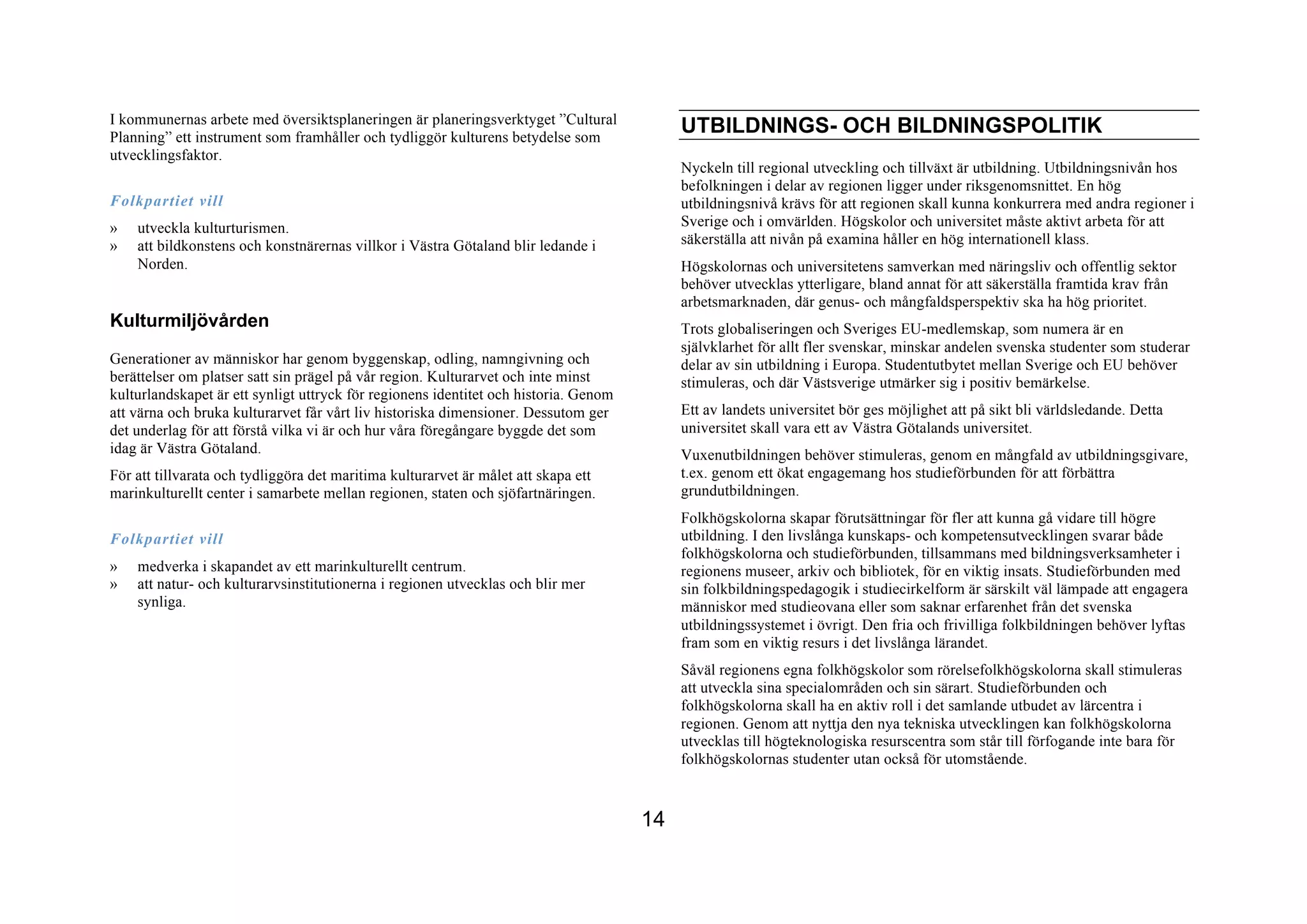 I kommunernas arbete med översiktsplaneringen är planeringsverktyget ”Cultural
Planning” ett instrument som framhåller och tydliggör kulturens betydelse som
                                                                                           UTBILDNINGS- OCH BILDNINGSPOLITIK
utvecklingsfaktor.
                                                                                           Nyckeln till regional utveckling och tillväxt är utbildning. Utbildningsnivån hos
                                                                                           befolkningen i delar av regionen ligger under riksgenomsnittet. En hög
Folkpartiet vill                                                                           utbildningsnivå krävs för att regionen skall kunna konkurrera med andra regioner i
»   utveckla kulturturismen.                                                               Sverige och i omvärlden. Högskolor och universitet måste aktivt arbeta för att
»   att bildkonstens och konstnärernas villkor i Västra Götaland blir ledande i            säkerställa att nivån på examina håller en hög internationell klass.
    Norden.                                                                                Högskolornas och universitetens samverkan med näringsliv och offentlig sektor
                                                                                           behöver utvecklas ytterligare, bland annat för att säkerställa framtida krav från
                                                                                           arbetsmarknaden, där genus- och mångfaldsperspektiv ska ha hög prioritet.
Kulturmiljövården                                                                          Trots globaliseringen och Sveriges EU-medlemskap, som numera är en
                                                                                           självklarhet för allt fler svenskar, minskar andelen svenska studenter som studerar
Generationer av människor har genom byggenskap, odling, namngivning och                    delar av sin utbildning i Europa. Studentutbytet mellan Sverige och EU behöver
berättelser om platser satt sin prägel på vår region. Kulturarvet och inte minst           stimuleras, och där Västsverige utmärker sig i positiv bemärkelse.
kulturlandskapet är ett synligt uttryck för regionens identitet och historia. Genom
att värna och bruka kulturarvet får vårt liv historiska dimensioner. Dessutom ger          Ett av landets universitet bör ges möjlighet att på sikt bli världsledande. Detta
det underlag för att förstå vilka vi är och hur våra föregångare byggde det som            universitet skall vara ett av Västra Götalands universitet.
idag är Västra Götaland.                                                                   Vuxenutbildningen behöver stimuleras, genom en mångfald av utbildningsgivare,
För att tillvarata och tydliggöra det maritima kulturarvet är målet att skapa ett          t.ex. genom ett ökat engagemang hos studieförbunden för att förbättra
marinkulturellt center i samarbete mellan regionen, staten och sjöfartnäringen.            grundutbildningen.
                                                                                           Folkhögskolorna skapar förutsättningar för fler att kunna gå vidare till högre
Folkpartiet vill                                                                           utbildning. I den livslånga kunskaps- och kompetensutvecklingen svarar både
                                                                                           folkhögskolorna och studieförbunden, tillsammans med bildningsverksamheter i
»   medverka i skapandet av ett marinkulturellt centrum.                                   regionens museer, arkiv och bibliotek, för en viktig insats. Studieförbunden med
»   att natur- och kulturarvsinstitutionerna i regionen utvecklas och blir mer             sin folkbildningspedagogik i studiecirkelform är särskilt väl lämpade att engagera
    synliga.                                                                               människor med studieovana eller som saknar erfarenhet från det svenska
                                                                                           utbildningssystemet i övrigt. Den fria och frivilliga folkbildningen behöver lyftas
                                                                                           fram som en viktig resurs i det livslånga lärandet.
                                                                                           Såväl regionens egna folkhögskolor som rörelsefolkhögskolorna skall stimuleras
                                                                                           att utveckla sina specialområden och sin särart. Studieförbunden och
                                                                                           folkhögskolorna skall ha en aktiv roll i det samlande utbudet av lärcentra i
                                                                                           regionen. Genom att nyttja den nya tekniska utvecklingen kan folkhögskolorna
                                                                                           utvecklas till högteknologiska resurscentra som står till förfogande inte bara för
                                                                                           folkhögskolornas studenter utan också för utomstående.



                                                                                      14
 