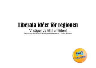 Liberala idéer för regionen
         Vi säger Ja till framtiden!
  Regionprogram 2011-2014 Folkpartiet Liberalerna i Västra Götaland
 