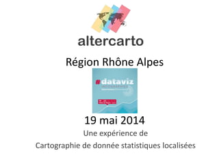 Région Rhône Alpes
19 mai 2014
Une expérience de
Cartographie de donnée statistiques localisées
 