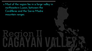 Region II
 Most of the region lies in a large valley in
northeastern Luzon, between the
Cordilleras and the Sierra Madre
mountain ranges.
 