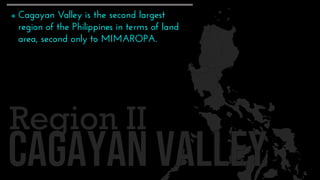 Region II
 Cagayan Valley is the second largest
region of the Philippines in terms of land
area, second only to MIMAROPA.
 
