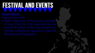 Semana Santa
 Iguig Calvary Hills
 Held in observance of the passion and death
of Jesus Christ thru the larger-than-life size
concrete 14 Stations of the Cross spread on an
11-hectare rolling terrain. Iguig town is about 16
kilometers from Tuguegarao.
 