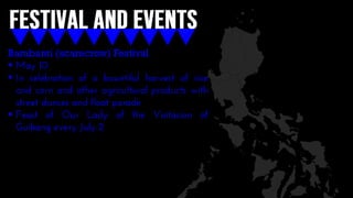 Bambanti (scarecrow) Festival
 May 10
 In celebration of a bountiful harvest of rice
and corn and other agricultural products with
street dances and float parade
 Feast of Our Lady of the Visitacion of
Guibang every July 2
 