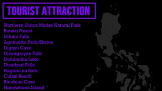 Northern Sierra Madre Natural Park
Bonsai Forest
Dibulo Falls
Aguinaldo Park/Shrine
Digoyo Cave
Dicangrayan Falls
Dominalno Lake
Disadsad Falls
Hagdan na Bato
Culasi Beach
Bicobian Cove
Honeymoon Island ˇ
 