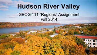 Hudson River Valley 
GEOG 111 “Regions” Assignment 
Fall 2014 
 
