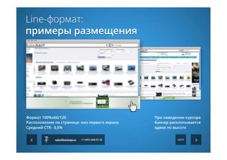 12/17sales@kavanga.ru +7 (495) 668-07-28
Line-формат:
примеры размещения
Формат 100%х60/120
Расположение на странице: низ первого экрана
Средний CTR:  0,5%
При наведении курсора
баннер расхлопывается
вдвое по высоте
 