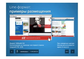 13/17sales@kavanga.ru +7 (495) 668-07-28
Line-формат:
примеры размещения
Формат 100%х60/120
Расположение на странице: низ первого экрана
Средний CTR:  0,5%
При наведении курсора
баннер расхлопывается
вдвое по высоте
 