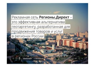  	
  Рекламная сеть Регионы.Директ –
это эффективная альтернатива
геотаргетингу, разработанная для
продвижения товаров и услуг
в регионах России
3/17sales@kavanga.ru +7 (495) 668-07-28
 