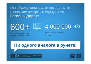 Мы объединили самые посещаемые
городские ресурсы в единую сеть
Регионы.Директ
Крупнейших местных
городских порталов
600+ 4 000 000
Уникальных показов
в сутки
Ни одного аналога в рунете!
5/17sales@kavanga.ru +7 (495) 668-07-28
 