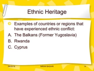 Ethnic Heritage
Examples of countries or regions that
have experienced ethnic conflict:
A. The Balkans (Former Yugoslavia)
B. Rwanda
C. Cyprus
06/20/16 14IMRAN BASHIR
 