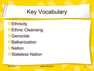 Key Vocabulary
Ethnicity
Ethnic Cleansing
Genocide
Balkanization
Nation
Stateless Nation
06/20/16 15IMRAN BASHIR
 