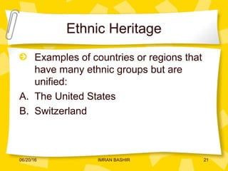 Ethnic Heritage
Examples of countries or regions that
have many ethnic groups but are
unified:
A. The United States
B. Switzerland
06/20/16 21IMRAN BASHIR
 