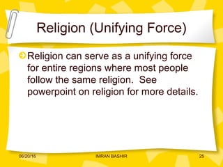 Religion (Unifying Force)
Religion can serve as a unifying force
for entire regions where most people
follow the same religion. See
powerpoint on religion for more details.
06/20/16 25IMRAN BASHIR
 