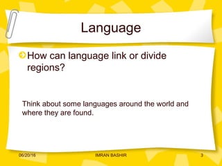 Language
How can language link or divide
regions?
Think about some languages around the world and
where they are found.
06/20/16 3IMRAN BASHIR
 