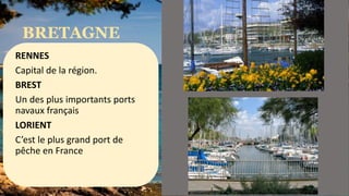 BRETAGNE
RENNES
Capital de la région.
BREST
Un des plus importants ports
navaux français
LORIENT
C’est le plus grand port de
pêche en France
 
