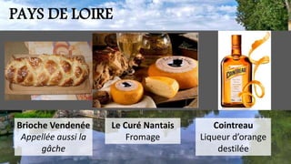 PAYS DE LOIRE
Brioche Vendenée
Appellée aussi la
gâche
Le Curé Nantais
Fromage
Cointreau
Liqueur d’orange
destilée
 