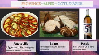Ratatouille
Légumes cuits: aubergines,
poivrons, oignons et tomates
Banon
Enveloppé dans une feuille de
châtaignier..
Pastis
C’est un anis. On le boive
comme apéritif
PROVENCE –ALPES – COTE D’ÂZUR
 