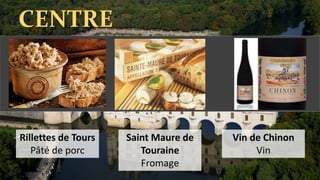 CENTRE
Saint Maure de
Touraine
Fromage
Rillettes de Tours
Pâté de porc
Vin de Chinon
Vin
 