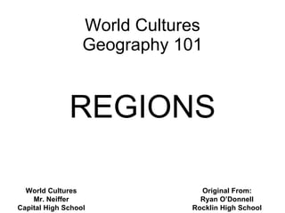 World Cultures Geography 101 REGIONS Original From: Ryan O’Donnell Rocklin High School World Cultures Mr. Neiffer Capital High School 