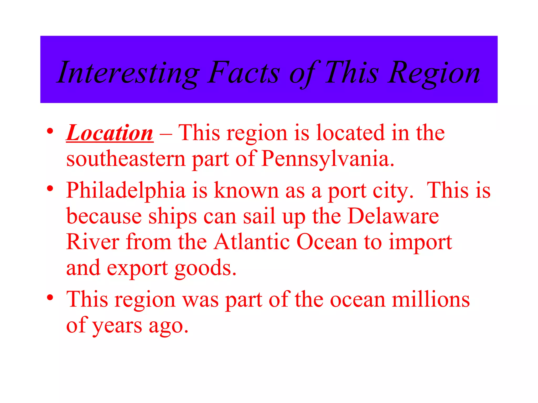 Interesting Facts of This Region Location  – This region is located in the southeastern part of Pennsylvania. Philadelphia is known as a port city.  This is because ships can sail up the Delaware River from the Atlantic Ocean to import and export goods. This region was part of the ocean millions of years ago. 