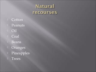 Cotton
 Peanuts
 Oil
 Coal
 Beans
 Oranges
 Pineapples
 Trees
 