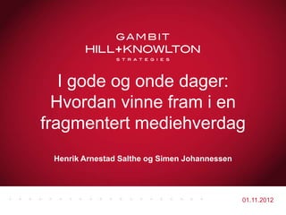 I gode og onde dager:
  Hvordan vinne fram i en
fragmentert mediehverdag
 Henrik Arnestad Salthe og Simen Johannessen




                                               01.11.2012
 